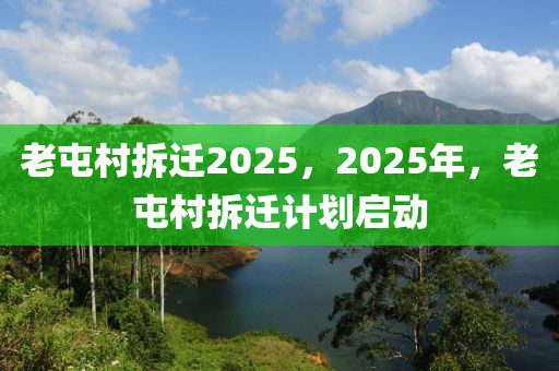 老屯村拆迁2025，2025年，老屯村拆迁计划启动