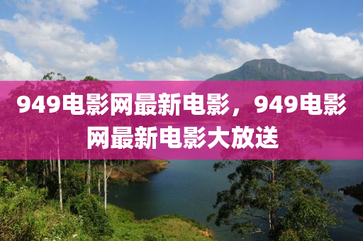 949电影网最新电影，949电影网最新电影大放送