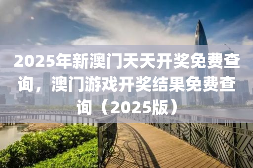 2025年新澳门天天开奖免费查询，澳门游戏开奖结果免费查询（2025版）