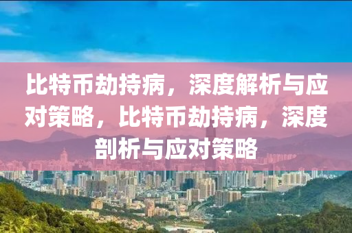 比特币劫持病，深度解析与应对策略，比特币劫持病，深度剖析与应对策略