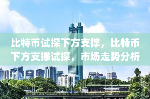 比特币试探下方支撑，比特币下方支撑试探，市场走势分析