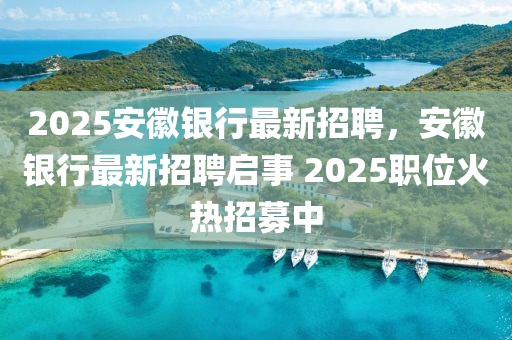 2025安徽银行最新招聘，安徽银行最新招聘启事 2025职位火热招募中