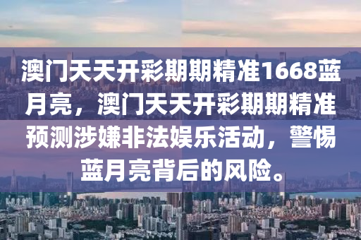 澳门天天开彩期期精准1668蓝月亮，澳门天天开彩期期精准预测涉嫌非法娱乐活动，警惕蓝月亮背后的风险。