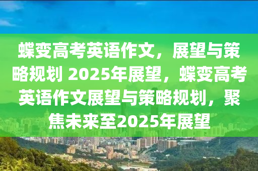 蝶变高考英语作文，展望与策略规划 2025年展望，蝶变高考英语作文展望与策略规划，聚焦未来至2025年展望