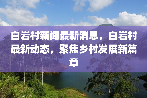 白岩村新闻最新消息，白岩村最新动态，聚焦乡村发展新篇章