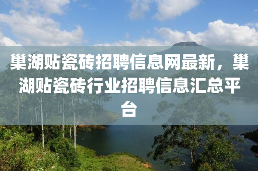 巢湖贴瓷砖招聘信息网最新，巢湖贴瓷砖行业招聘信息汇总平台