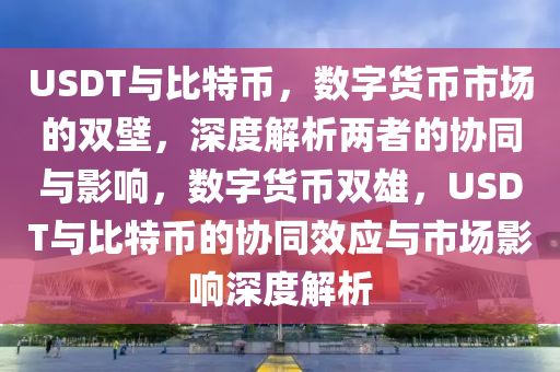 USDT与比特币，数字货币市场的双壁，深度解析两者的协同与影响，数字货币双雄，USDT与比特币的协同效应与市场影响深度解析