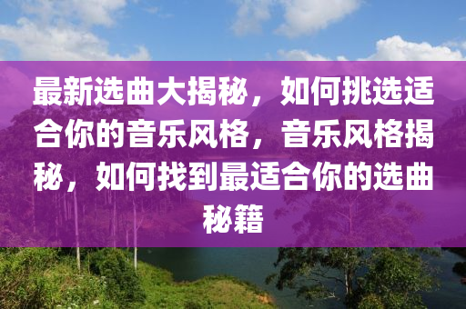 最新选曲大揭秘，如何挑选适合你的音乐风格，音乐风格揭秘，如何找到最适合你的选曲秘籍