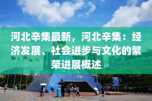 河北辛集最新，河北辛集：经济发展、社会进步与文化的繁荣进展概述