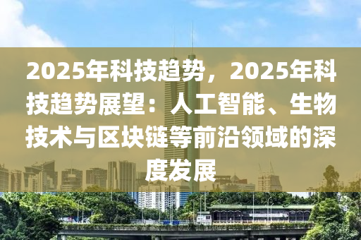 2025年科技趋势，2025年科技趋势展望：人工智能、生物技术与区块链等前沿领域的深度发展