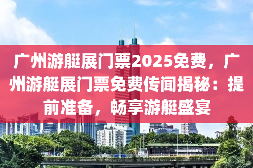 广州游艇展门票2025免费，广州游艇展门票免费传闻揭秘：提前准备，畅享游艇盛宴