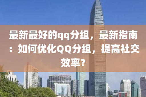 最新最好的qq分组，最新指南：如何优化QQ分组，提高社交效率？