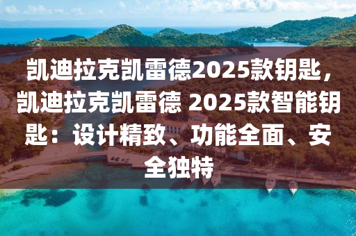 凯迪拉克凯雷德2025款钥匙，凯迪拉克凯雷德 2025款智能钥匙：设计精致、功能全面、安全独特