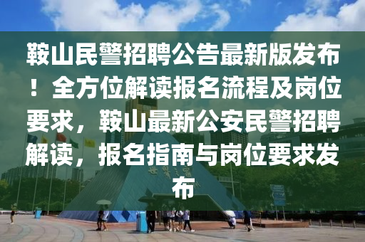 鞍山民警招聘公告最新版发布！全方位解读报名流程及岗位要求，鞍山最新公安民警招聘解读，报名指南与岗位要求发布