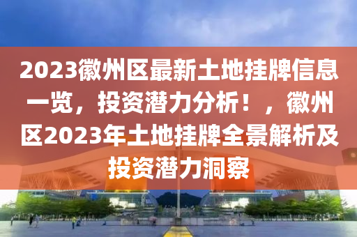 2023徽州区最新土地挂牌信息一览，投资潜力分析！，徽州区2023年土地挂牌全景解析及投资潜力洞察