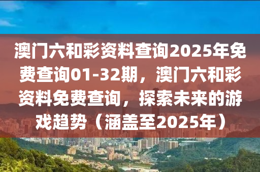 澳门六和彩资料查询2025年免费查询01-32期，澳门六和彩资料免费查询，探索未来的游戏趋势（涵盖至2025年）