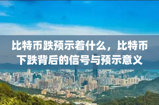 比特币跌预示着什么，比特币下跌背后的信号与预示意义