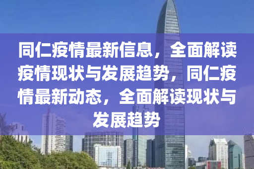 同仁疫情最新信息，全面解读疫情现状与发展趋势，同仁疫情最新动态，全面解读现状与发展趋势