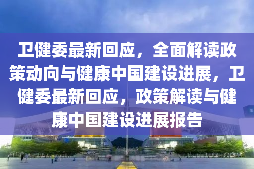 卫健委最新回应，全面解读政策动向与健康中国建设进展，卫健委最新回应，政策解读与健康中国建设进展报告