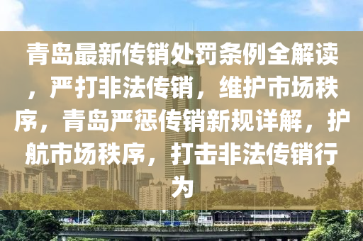 青岛最新传销处罚条例全解读，严打非法传销，维护市场秩序，青岛严惩传销新规详解，护航市场秩序，打击非法传销行为