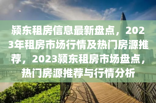 颍东租房信息最新盘点，2023年租房市场行情及热门房源推荐，2023颍东租房市场盘点，热门房源推荐与行情分析