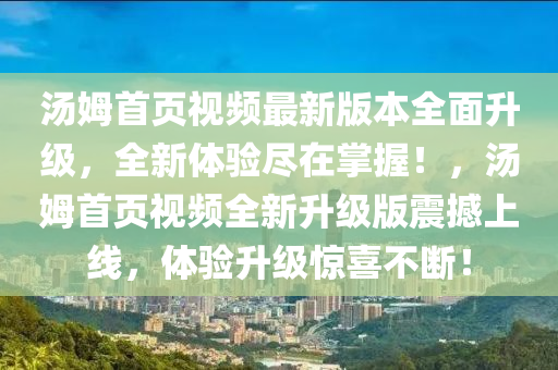 汤姆首页视频最新版本全面升级，全新体验尽在掌握！，汤姆首页视频全新升级版震撼上线，体验升级惊喜不断！