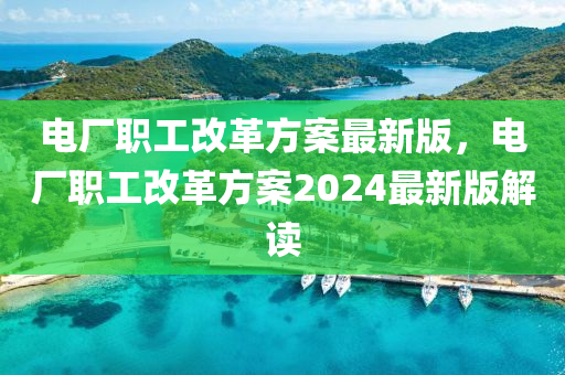 电厂职工改革方案最新版，电厂职工改革方案2024最新版解读