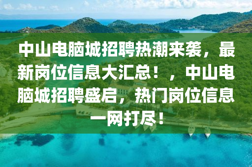 中山电脑城招聘热潮来袭，最新岗位信息大汇总！，中山电脑城招聘盛启，热门岗位信息一网打尽！