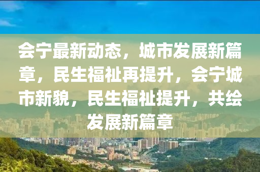 会宁最新动态，城市发展新篇章，民生福祉再提升，会宁城市新貌，民生福祉提升，共绘发展新篇章