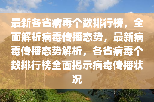 最新各省病毒个数排行榜，全面解析病毒传播态势，最新病毒传播态势解析，各省病毒个数排行榜全面揭示病毒传播状况