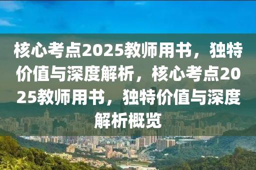 核心考点2025教师用书，独特价值与深度解析，核心考点2025教师用书，独特价值与深度解析概览