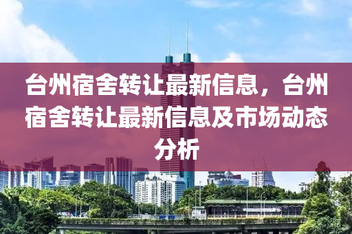 台州宿舍转让最新信息，台州宿舍转让最新信息及市场动态分析