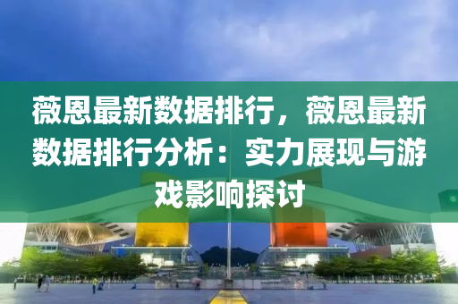 薇恩最新数据排行，薇恩最新数据排行分析：实力展现与游戏影响探讨