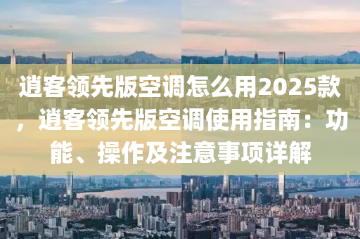 逍客领先版空调怎么用2025款，逍客领先版空调使用指南：功能、操作及注意事项详解