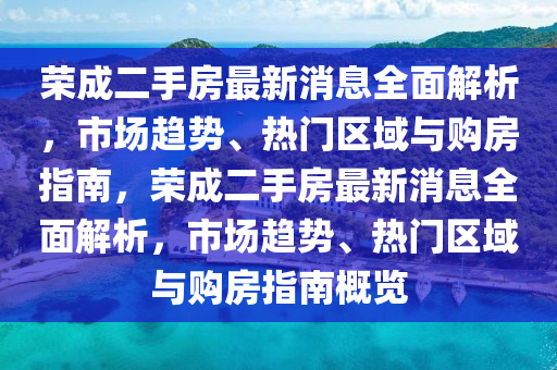 荣成二手房最新消息全面解析，市场趋势、热门区域与购房指南，荣成二手房最新消息全面解析，市场趋势、热门区域与购房指南概览