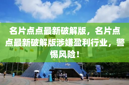 名片点点最新破解版，名片点点最新破解版涉嫌盈利行业，警惕风险！