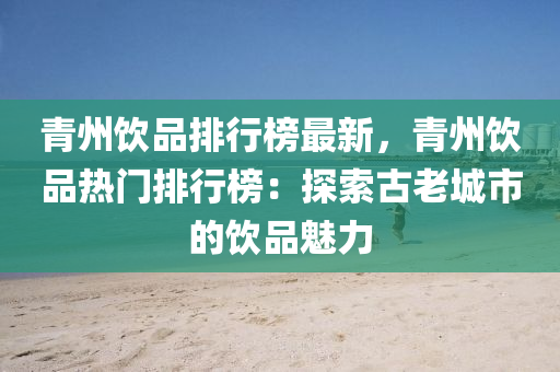 青州饮品排行榜最新，青州饮品热门排行榜：探索古老城市的饮品魅力