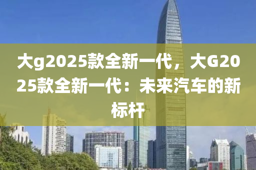 大g2025款全新一代，大G2025款全新一代：未来汽车的新标杆