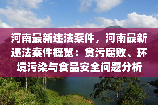 河南最新违法案件，河南最新违法案件概览：贪污腐败、环境污染与食品安全问题分析