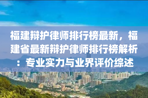 福建辩护律师排行榜最新，福建省最新辩护律师排行榜解析：专业实力与业界评价综述