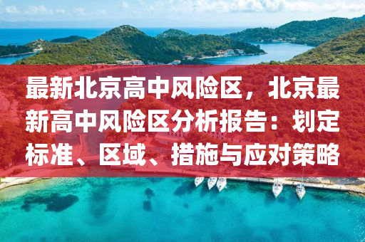 最新北京高中风险区，北京最新高中风险区分析报告：划定标准、区域、措施与应对策略