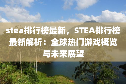 stea排行榜最新，STEA排行榜最新解析：全球热门游戏概览与未来展望