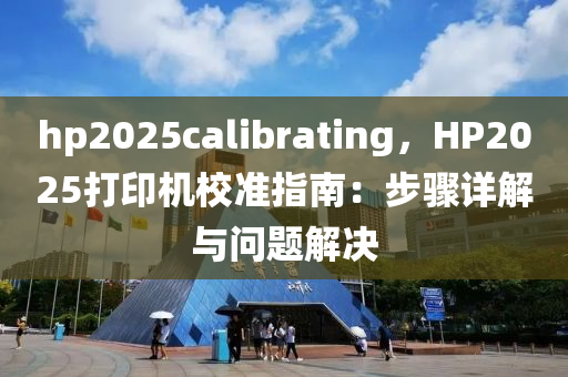 hp2025calibrating，HP2025打印机校准指南：步骤详解与问题解决