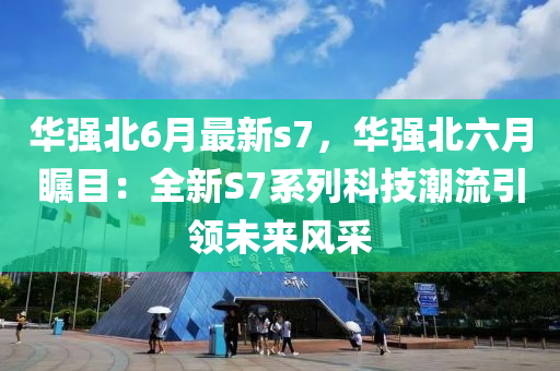 华强北6月最新s7，华强北六月瞩目：全新S7系列科技潮流引领未来风采