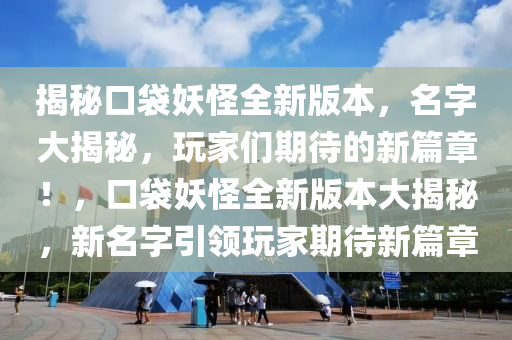 揭秘口袋妖怪全新版本，名字大揭秘，玩家们期待的新篇章！，口袋妖怪全新版本大揭秘，新名字引领玩家期待新篇章