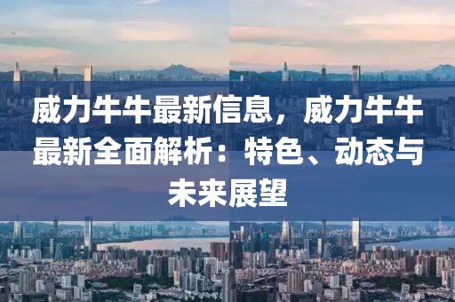 威力牛牛最新信息，威力牛牛最新全面解析：特色、动态与未来展望