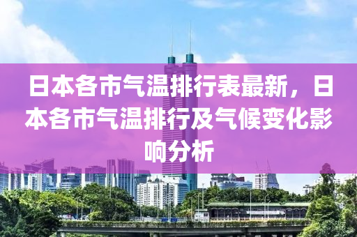 日本各市气温排行表最新，日本各市气温排行及气候变化影响分析