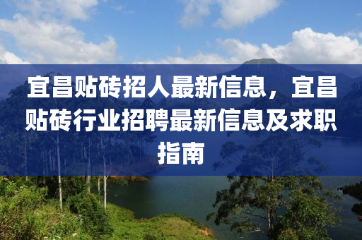 宜昌贴砖招人最新信息，宜昌贴砖行业招聘最新信息及求职指南