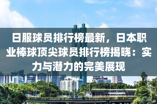 日服球员排行榜最新，日本职业棒球顶尖球员排行榜揭晓：实力与潜力的完美展现