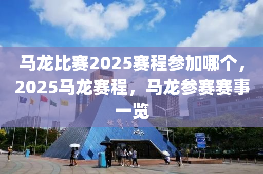 马龙比赛2025赛程参加哪个，2025马龙赛程，马龙参赛赛事一览